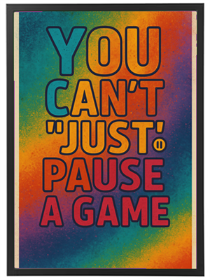 Farverig plakat med teksten YOU CANT JUST PAUSE A GAME.