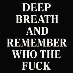 Take a deep breath and remember who the fuck you are